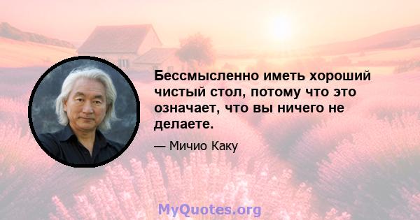 Бессмысленно иметь хороший чистый стол, потому что это означает, что вы ничего не делаете.