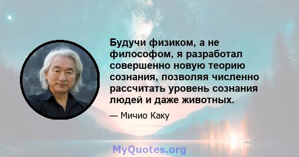 Будучи физиком, а не философом, я разработал совершенно новую теорию сознания, позволяя численно рассчитать уровень сознания людей и даже животных.