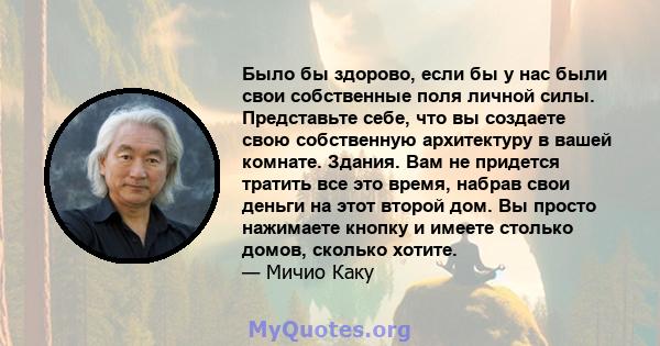 Было бы здорово, если бы у нас были свои собственные поля личной силы. Представьте себе, что вы создаете свою собственную архитектуру в вашей комнате. Здания. Вам не придется тратить все это время, набрав свои деньги на 