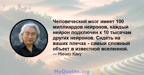 Человеческий мозг имеет 100 миллиардов нейронов, каждый нейрон подключен к 10 тысячам других нейронов. Сидеть на ваших плечах - самый сложный объект в известной вселенной.