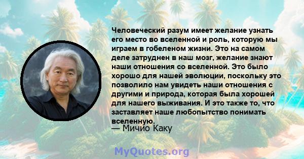 Человеческий разум имеет желание узнать его место во вселенной и роль, которую мы играем в гобеленом жизни. Это на самом деле затруднен в наш мозг, желание знают наши отношения со вселенной. Это было хорошо для нашей