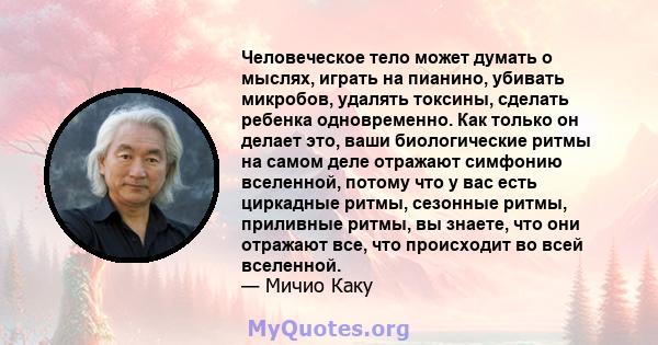 Человеческое тело может думать о мыслях, играть на пианино, убивать микробов, удалять токсины, сделать ребенка одновременно. Как только он делает это, ваши биологические ритмы на самом деле отражают симфонию вселенной,