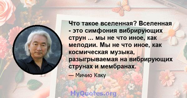 Что такое вселенная? Вселенная - это симфония вибрирующих струн ... мы не что иное, как мелодии. Мы не что иное, как космическая музыка, разыгрываемая на вибрирующих струнах и мембранах.