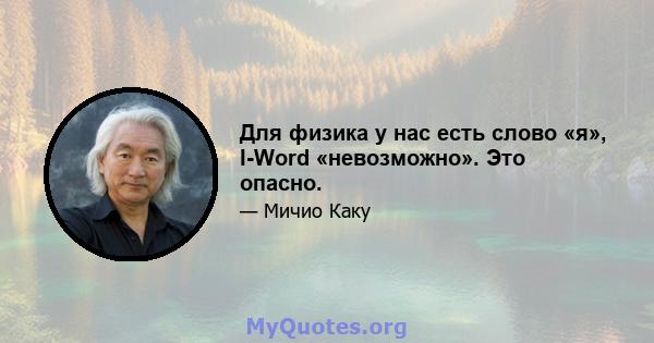 Для физика у нас есть слово «я», I-Word «невозможно». Это опасно.