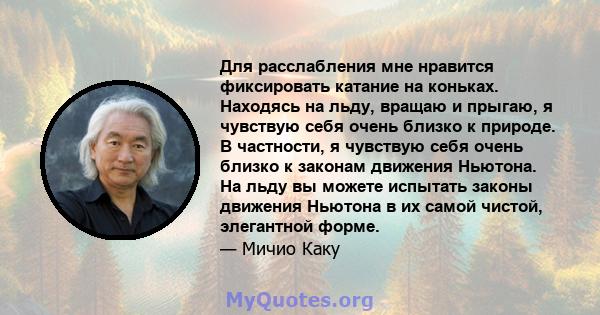 Для расслабления мне нравится фиксировать катание на коньках. Находясь на льду, вращаю и прыгаю, я чувствую себя очень близко к природе. В частности, я чувствую себя очень близко к законам движения Ньютона. На льду вы