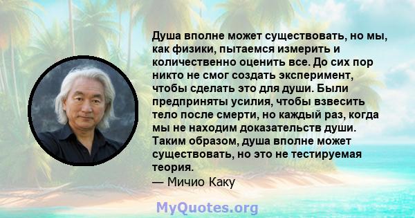 Душа вполне может существовать, но мы, как физики, пытаемся измерить и количественно оценить все. До сих пор никто не смог создать эксперимент, чтобы сделать это для души. Были предприняты усилия, чтобы взвесить тело