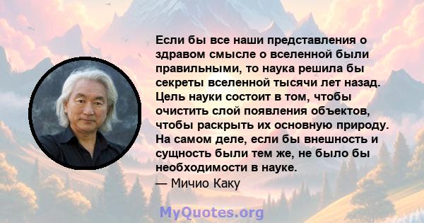 Если бы все наши представления о здравом смысле о вселенной были правильными, то наука решила бы секреты вселенной тысячи лет назад. Цель науки состоит в том, чтобы очистить слой появления объектов, чтобы раскрыть их