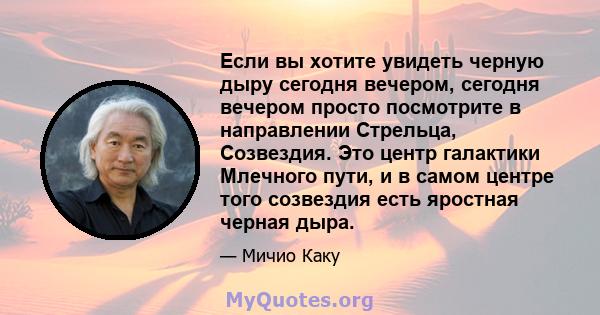 Если вы хотите увидеть черную дыру сегодня вечером, сегодня вечером просто посмотрите в направлении Стрельца, Созвездия. Это центр галактики Млечного пути, и в самом центре того созвездия есть яростная черная дыра.