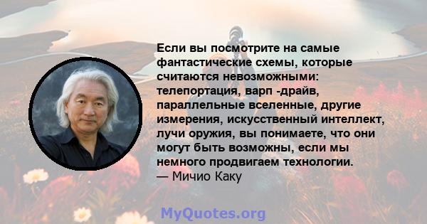 Если вы посмотрите на самые фантастические схемы, которые считаются невозможными: телепортация, варп -драйв, параллельные вселенные, другие измерения, искусственный интеллект, лучи оружия, вы понимаете, что они могут