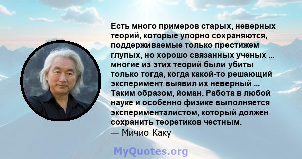 Есть много примеров старых, неверных теорий, которые упорно сохраняются, поддерживаемые только престижем глупых, но хорошо связанных ученых ... многие из этих теорий были убиты только тогда, когда какой-то решающий