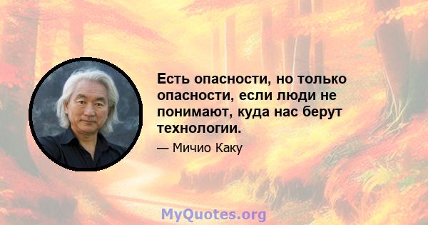 Есть опасности, но только опасности, если люди не понимают, куда нас берут технологии.