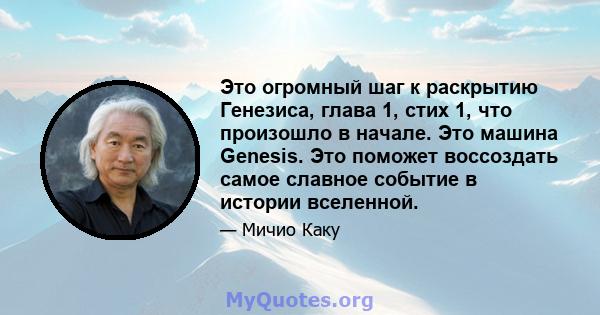 Это огромный шаг к раскрытию Генезиса, глава 1, стих 1, что произошло в начале. Это машина Genesis. Это поможет воссоздать самое славное событие в истории вселенной.