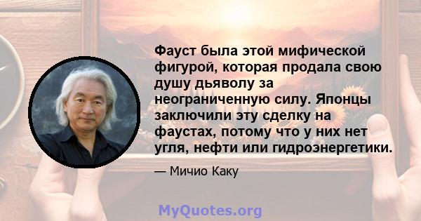 Фауст была этой мифической фигурой, которая продала свою душу дьяволу за неограниченную силу. Японцы заключили эту сделку на фаустах, потому что у них нет угля, нефти или гидроэнергетики.