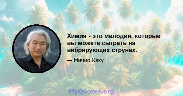 Химия - это мелодии, которые вы можете сыграть на вибрирующих струнах.