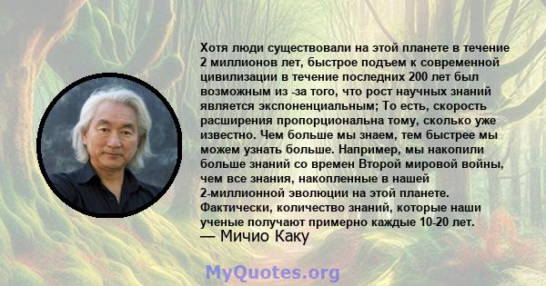 Хотя люди существовали на этой планете в течение 2 миллионов лет, быстрое подъем к современной цивилизации в течение последних 200 лет был возможным из -за того, что рост научных знаний является экспоненциальным; То