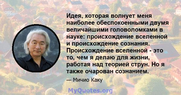 Идея, которая волнует меня наиболее обеспокоенными двумя величайшими головоломками в науке: происхождение вселенной и происхождение сознания. Происхождение вселенной - это то, чем я делаю для жизни, работая над теорией