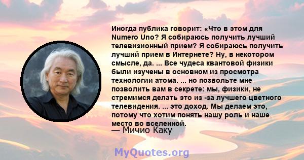 Иногда публика говорит: «Что в этом для Numero Uno? Я собираюсь получить лучший телевизионный прием? Я собираюсь получить лучший прием в Интернете? Ну, в некотором смысле, да. ... Все чудеса квантовой физики были