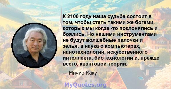 К 2100 году наша судьба состоит в том, чтобы стать такими же богами, которых мы когда -то поклонялись и боялись. Но нашими инструментами не будут волшебные палочки и зелья, а наука о компьютерах, нанотехнологии,