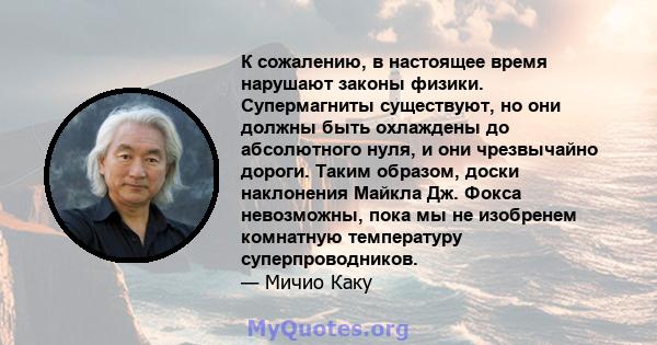 К сожалению, в настоящее время нарушают законы физики. Супермагниты существуют, но они должны быть охлаждены до абсолютного нуля, и они чрезвычайно дороги. Таким образом, доски наклонения Майкла Дж. Фокса невозможны,