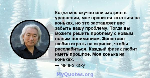 Когда мне скучно или застрял в уравнении, мне нравится кататься на коньках, но это заставляет вас забыть вашу проблему. Тогда вы можете решить проблему с новым новым пониманием. Эйнштейн любил играть на скрипке, чтобы