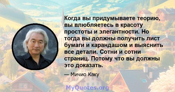 Когда вы придумываете теорию, вы влюбляетесь в красоту простоты и элегантности. Но тогда вы должны получить лист бумаги и карандашом и выяснить все детали. Сотни и сотни страниц. Потому что вы должны это доказать.