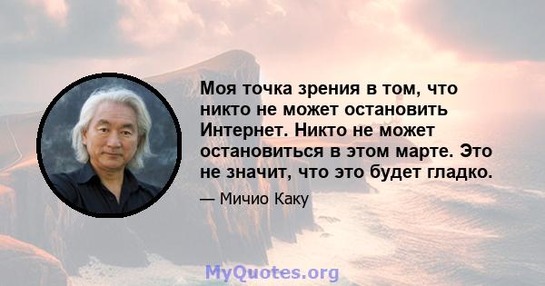 Моя точка зрения в том, что никто не может остановить Интернет. Никто не может остановиться в этом марте. Это не значит, что это будет гладко.