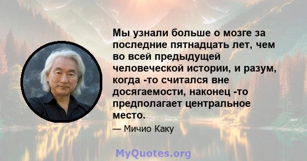 Мы узнали больше о мозге за последние пятнадцать лет, чем во всей предыдущей человеческой истории, и разум, когда -то считался вне досягаемости, наконец -то предполагает центральное место.