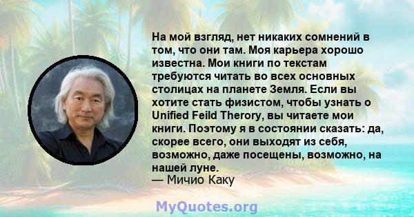 На мой взгляд, нет никаких сомнений в том, что они там. Моя карьера хорошо известна. Мои книги по текстам требуются читать во всех основных столицах на планете Земля. Если вы хотите стать физистом, чтобы узнать о