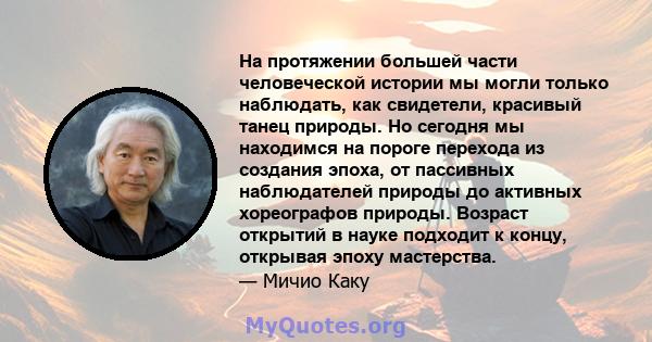 На протяжении большей части человеческой истории мы могли только наблюдать, как свидетели, красивый танец природы. Но сегодня мы находимся на пороге перехода из создания эпоха, от пассивных наблюдателей природы до