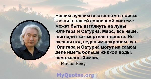 Нашим лучшим выстрелом в поиске жизни в нашей солнечной системе может быть взглянуть на луны Юпитера и Сатурна. Марс, все чаще, выглядит как мертвая планета. Но океаны под ледяным покровом лун Юпитера и Сатурна могут на 