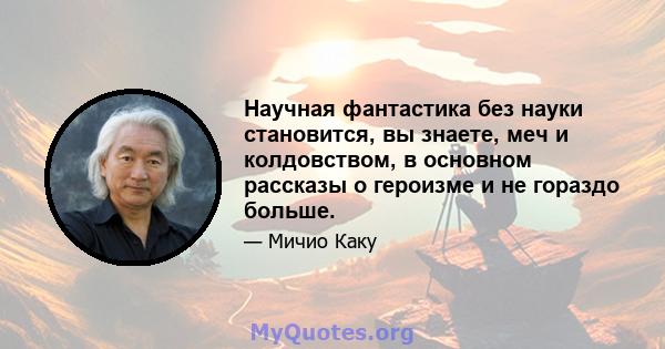 Научная фантастика без науки становится, вы знаете, меч и колдовством, в основном рассказы о героизме и не гораздо больше.