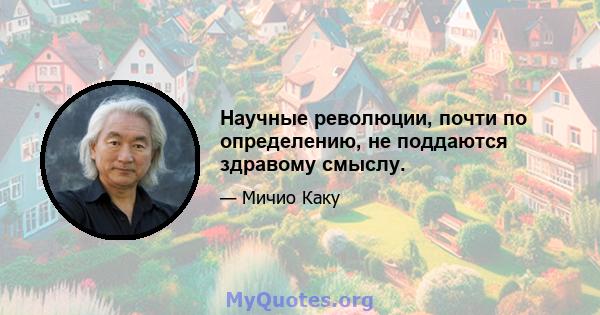 Научные революции, почти по определению, не поддаются здравому смыслу.