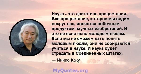 Наука - это двигатель процветания. Все процветание, которое мы видим вокруг нас, является побочным продуктом научных изобретений. И это не ясно ясно молодым людям. Если мы не сможем дать понять молодым людям, они не