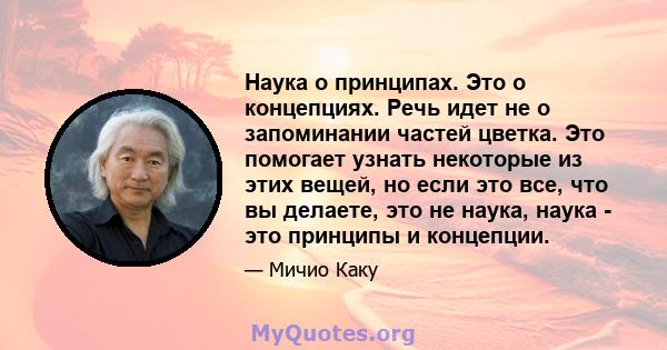 Наука о принципах. Это о концепциях. Речь идет не о запоминании частей цветка. Это помогает узнать некоторые из этих вещей, но если это все, что вы делаете, это не наука, наука - это принципы и концепции.