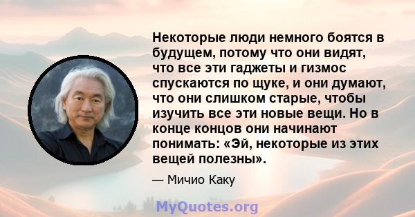 Некоторые люди немного боятся в будущем, потому что они видят, что все эти гаджеты и гизмос спускаются по щуке, и они думают, что они слишком старые, чтобы изучить все эти новые вещи. Но в конце концов они начинают