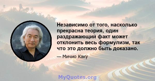 Независимо от того, насколько прекрасна теория, один раздражающий факт может отклонить весь формулизм, так что это должно быть доказано.