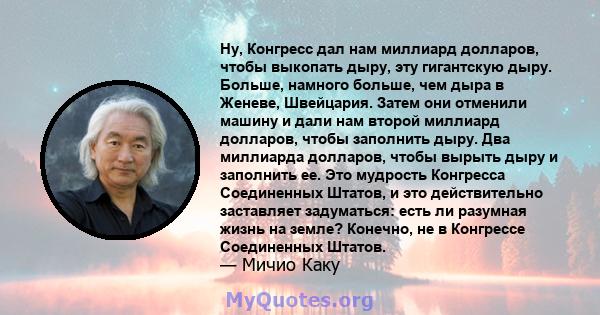 Ну, Конгресс дал нам миллиард долларов, чтобы выкопать дыру, эту гигантскую дыру. Больше, намного больше, чем дыра в Женеве, Швейцария. Затем они отменили машину и дали нам второй миллиард долларов, чтобы заполнить