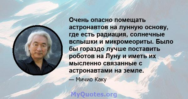 Очень опасно помещать астронавтов на лунную основу, где есть радиация, солнечные вспышки и микромеориты. Было бы гораздо лучше поставить роботов на Луну и иметь их мысленно связанные с астронавтами на земле.