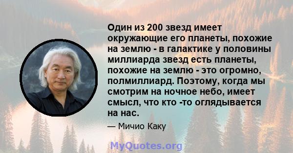 Один из 200 звезд имеет окружающие его планеты, похожие на землю - в галактике у половины миллиарда звезд есть планеты, похожие на землю - это огромно, полмиллиард. Поэтому, когда мы смотрим на ночное небо, имеет смысл, 