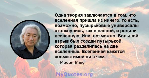 Одна теория заключается в том, что вселенная пришла из ничего. то есть, возможно, пузырьковые универсалы столкнулись, как в ванной, и родили вселенную. Или, возможно, Большой взрыв был создан пузырькой, которая