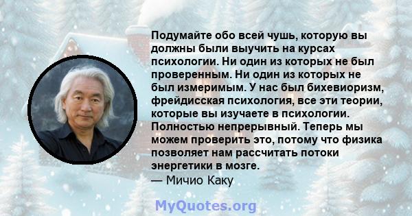 Подумайте обо всей чушь, которую вы должны были выучить на курсах психологии. Ни один из которых не был проверенным. Ни один из которых не был измеримым. У нас был бихевиоризм, фрейдисская психология, все эти теории,