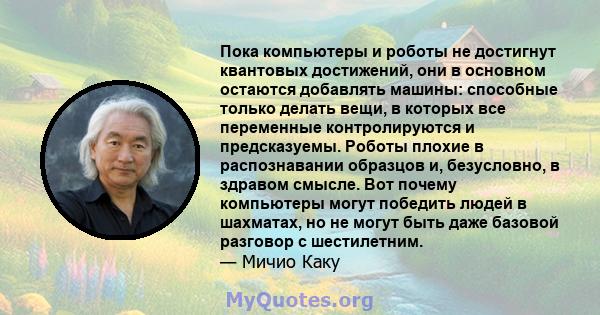 Пока компьютеры и роботы не достигнут квантовых достижений, они в основном остаются добавлять машины: способные только делать вещи, в которых все переменные контролируются и предсказуемы. Роботы плохие в распознавании