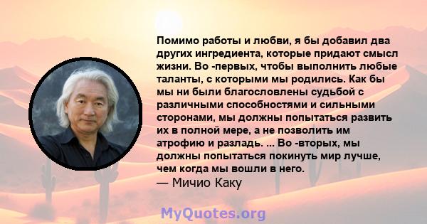 Помимо работы и любви, я бы добавил два других ингредиента, которые придают смысл жизни. Во -первых, чтобы выполнить любые таланты, с которыми мы родились. Как бы мы ни были благословлены судьбой с различными