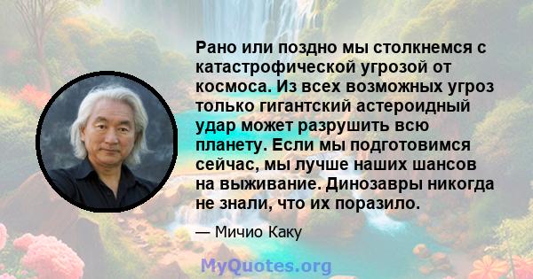 Рано или поздно мы столкнемся с катастрофической угрозой от космоса. Из всех возможных угроз только гигантский астероидный удар может разрушить всю планету. Если мы подготовимся сейчас, мы лучше наших шансов на