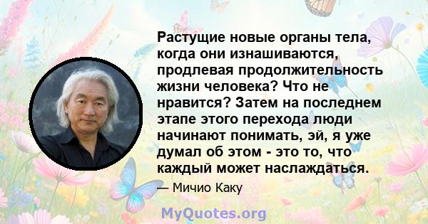 Растущие новые органы тела, когда они изнашиваются, продлевая продолжительность жизни человека? Что не нравится? Затем на последнем этапе этого перехода люди начинают понимать, эй, я уже думал об этом - это то, что