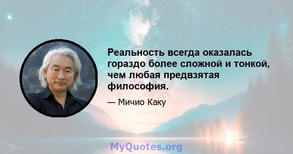 Реальность всегда оказалась гораздо более сложной и тонкой, чем любая предвзятая философия.