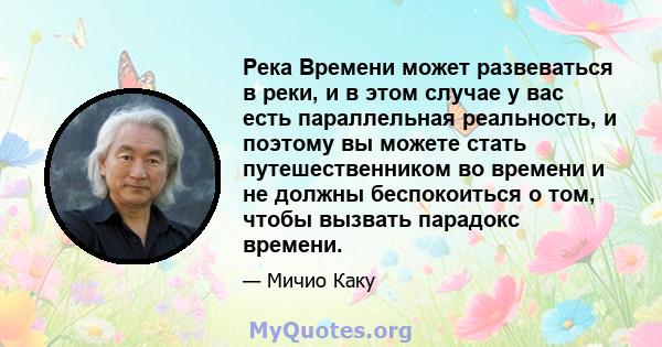 Река Времени может развеваться в реки, и в этом случае у вас есть параллельная реальность, и поэтому вы можете стать путешественником во времени и не должны беспокоиться о том, чтобы вызвать парадокс времени.