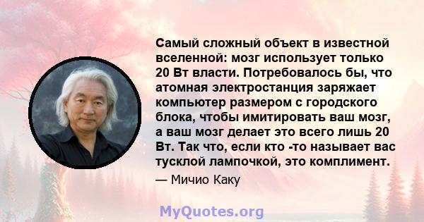 Самый сложный объект в известной вселенной: мозг использует только 20 Вт власти. Потребовалось бы, что атомная электростанция заряжает компьютер размером с городского блока, чтобы имитировать ваш мозг, а ваш мозг делает 