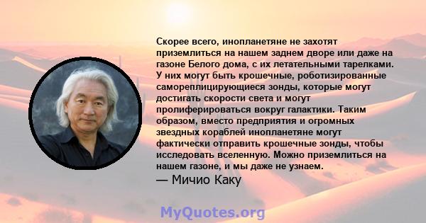 Скорее всего, инопланетяне не захотят приземлиться на нашем заднем дворе или даже на газоне Белого дома, с их летательными тарелками. У них могут быть крошечные, роботизированные самореплицирующиеся зонды, которые могут 