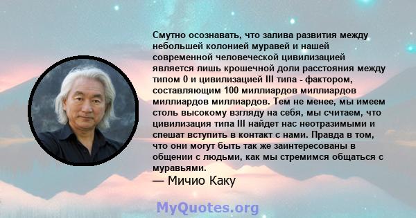 Смутно осознавать, что залива развития между небольшей колонией муравей и нашей современной человеческой цивилизацией является лишь крошечной доли расстояния между типом 0 и цивилизацией III типа - фактором,